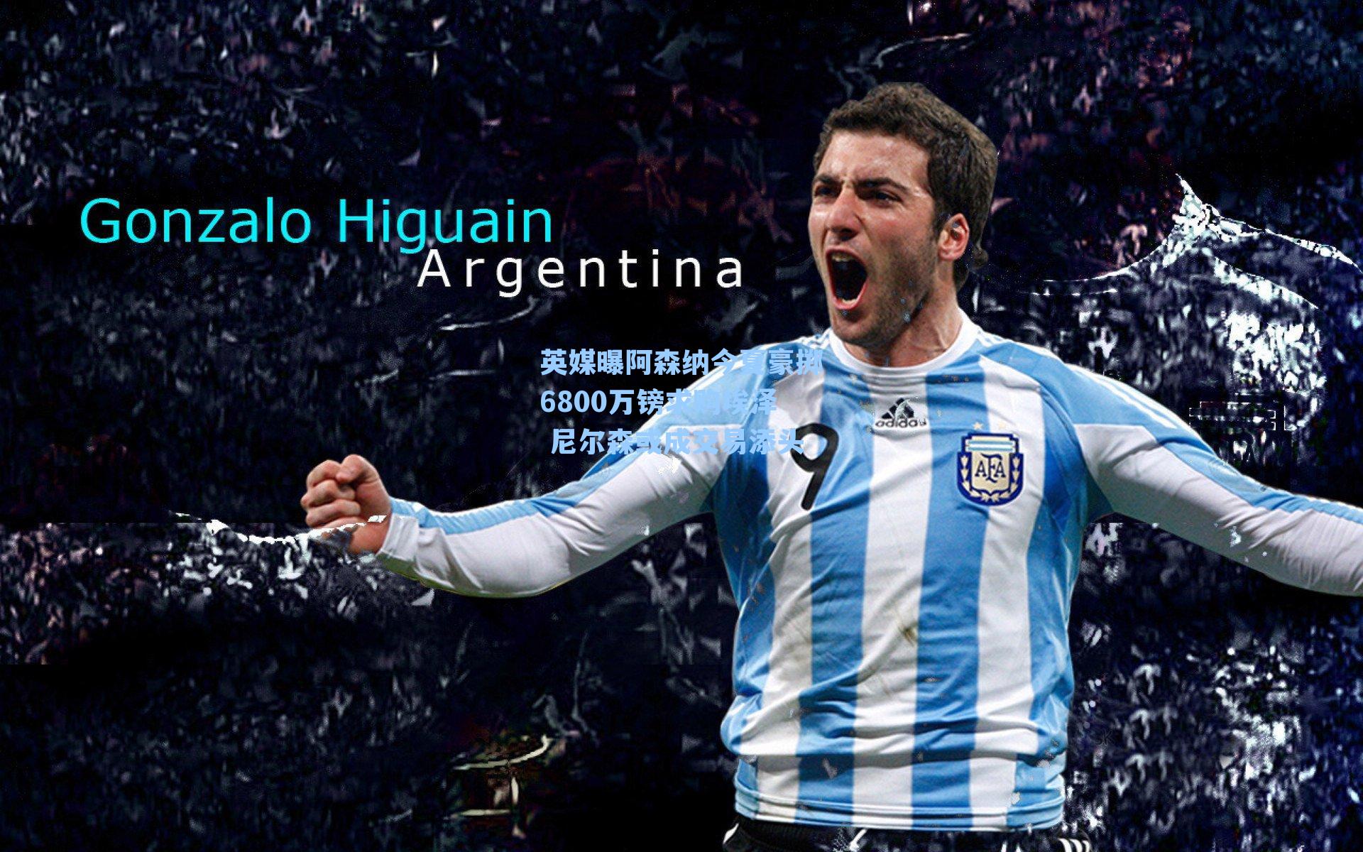 英媒曝阿森纳今夏豪掷6800万镑求购埃泽 尼尔森或成交易添头