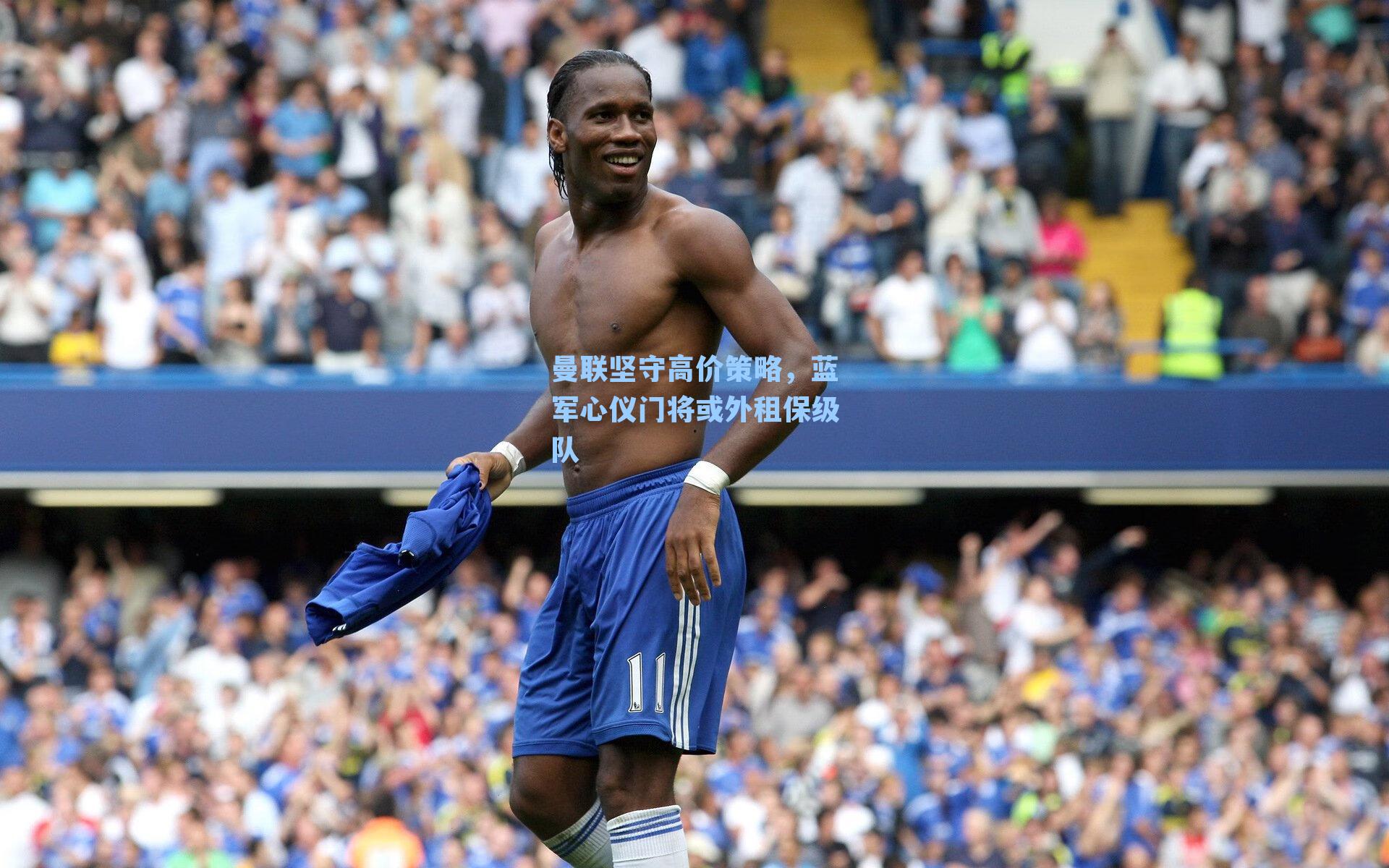 曼联坚守高价策略,蓝军心仪门将或外租保级队