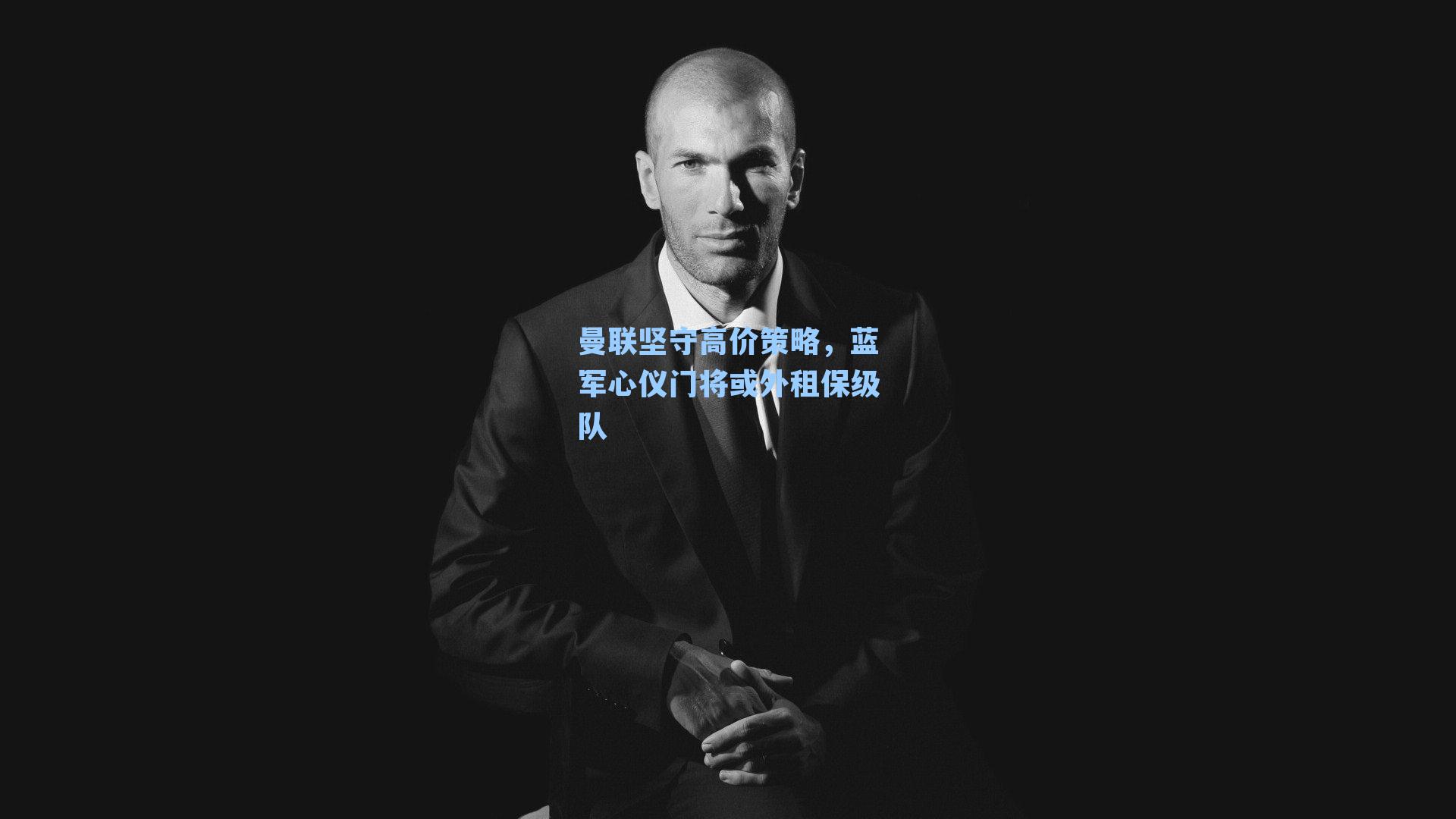 曼联坚守高价策略,蓝军心仪门将或外租保级队