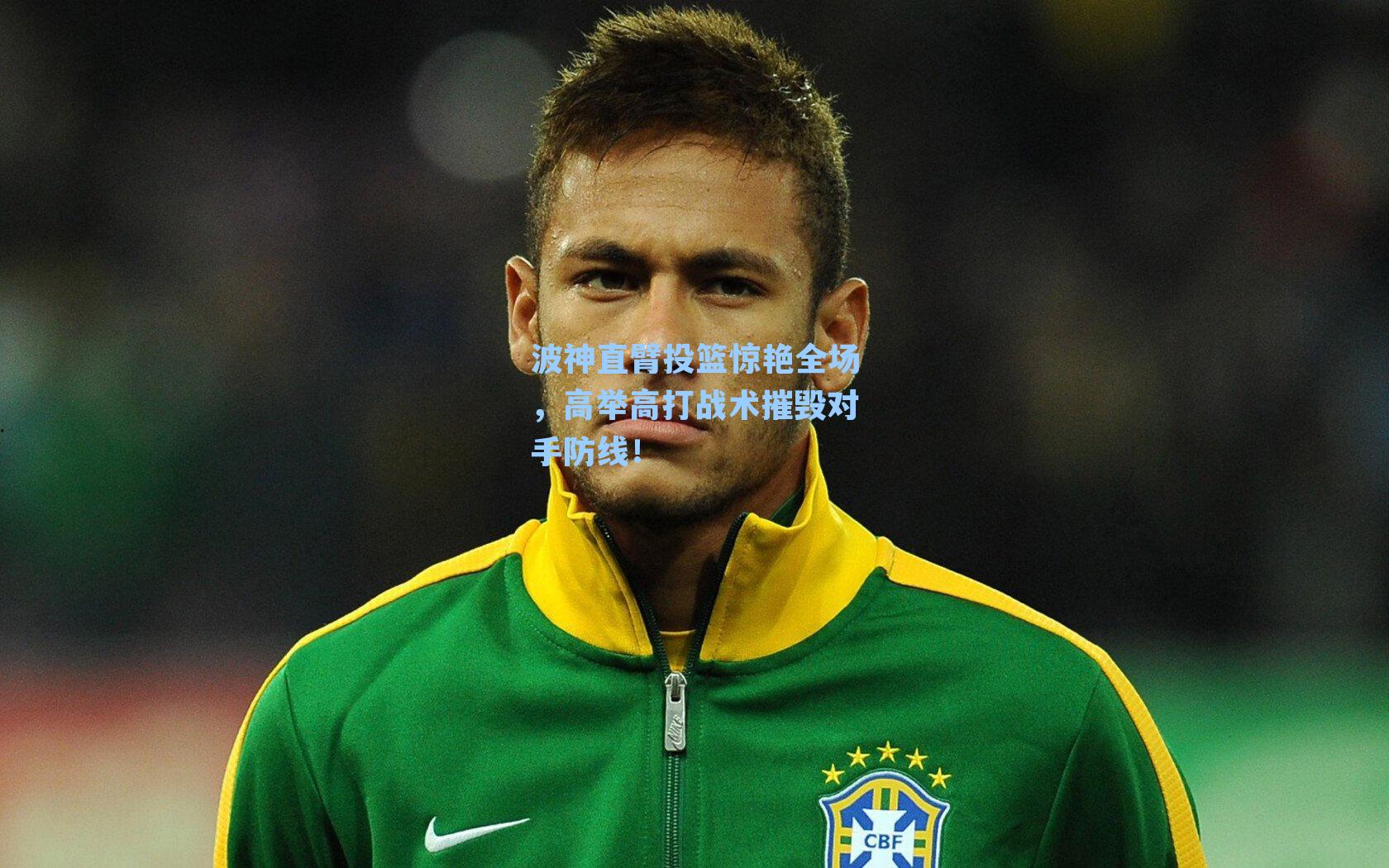 波神直臂投篮惊艳全场，高举高打战术摧毁对手防线！