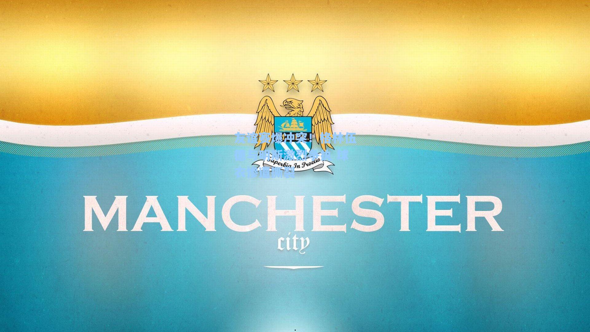 友谊赛爆冲突！格林伍德与明斯激烈争执 球衣惨遭撕裂