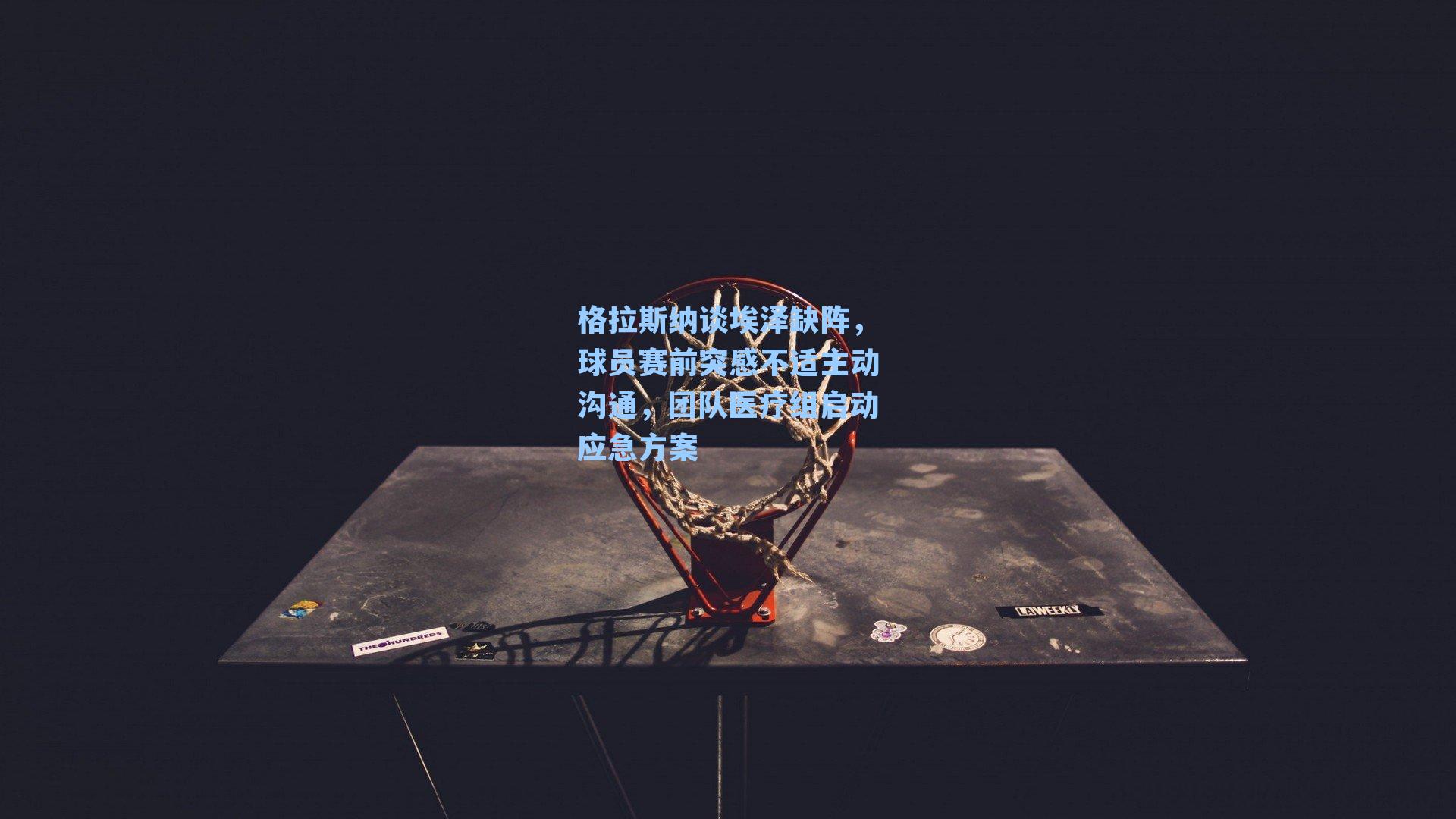 格拉斯纳谈埃泽缺阵，球员赛前突感不适主动沟通，团队医疗组启动应急方案