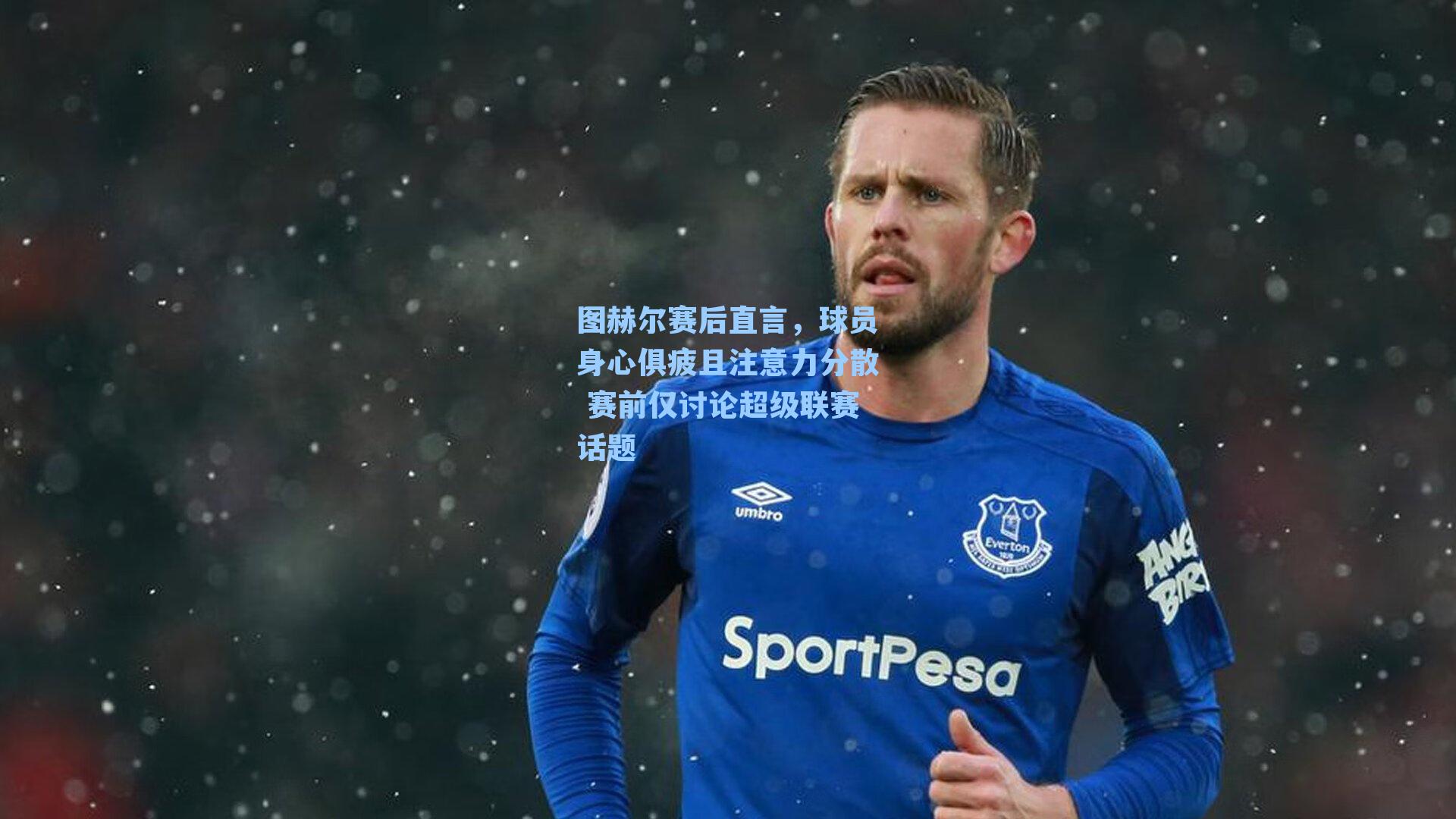 图赫尔赛后直言，球员身心俱疲且注意力分散 赛前仅讨论超级联赛话题