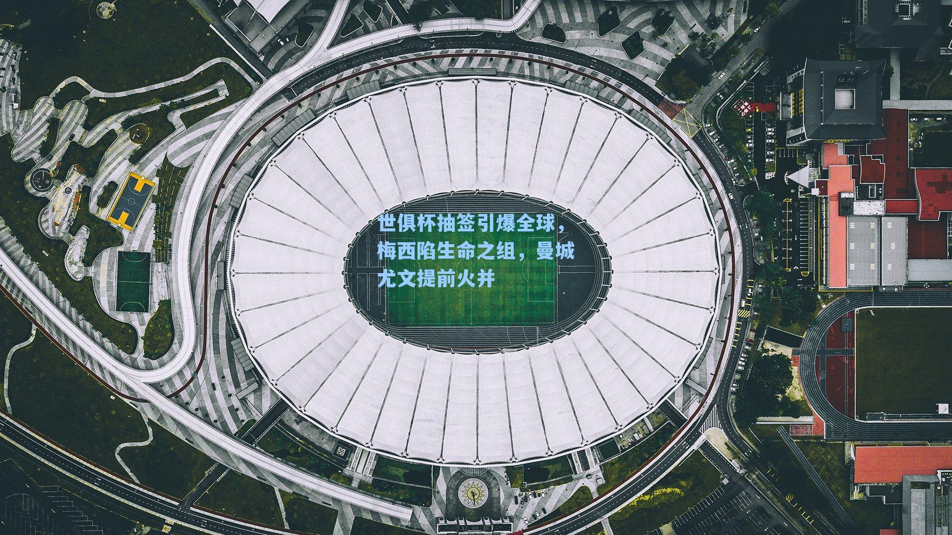 世俱杯抽签引爆全球，梅西陷生命之组，曼城尤文提前火并