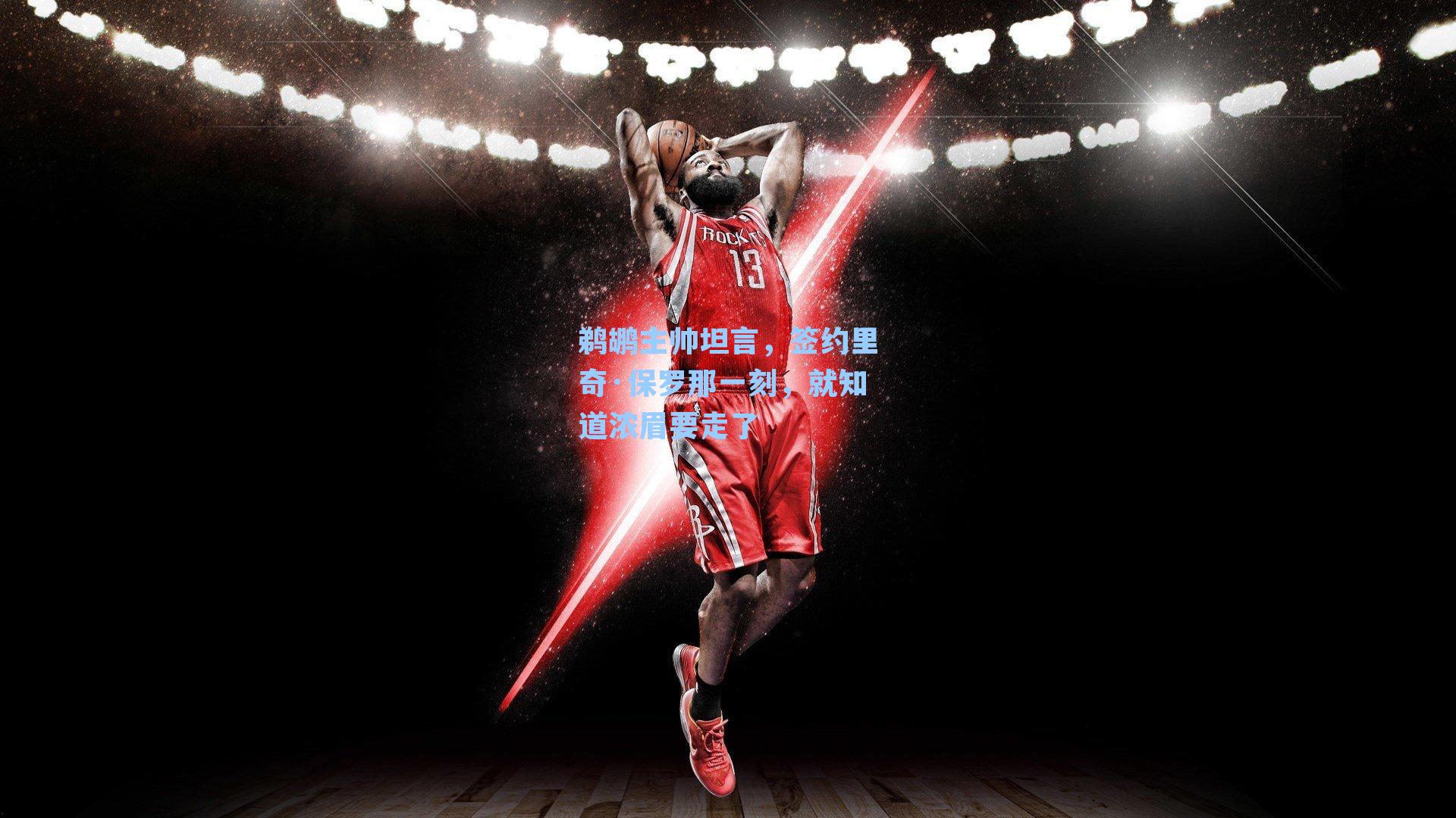 鹈鹕主帅坦言，签约里奇·保罗那一刻，就知道浓眉要走了