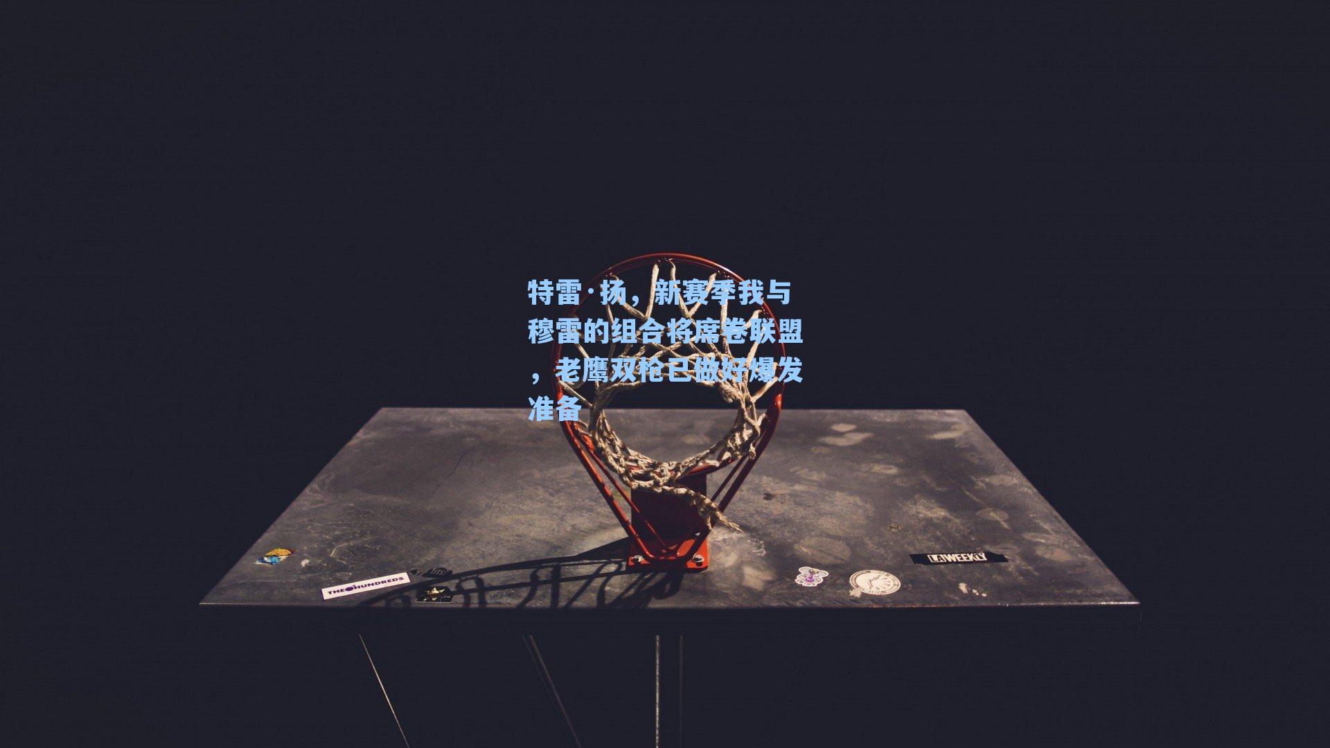 特雷·扬,新赛季我与穆雷的组合将席卷联盟,老鹰双枪已做好爆发准备