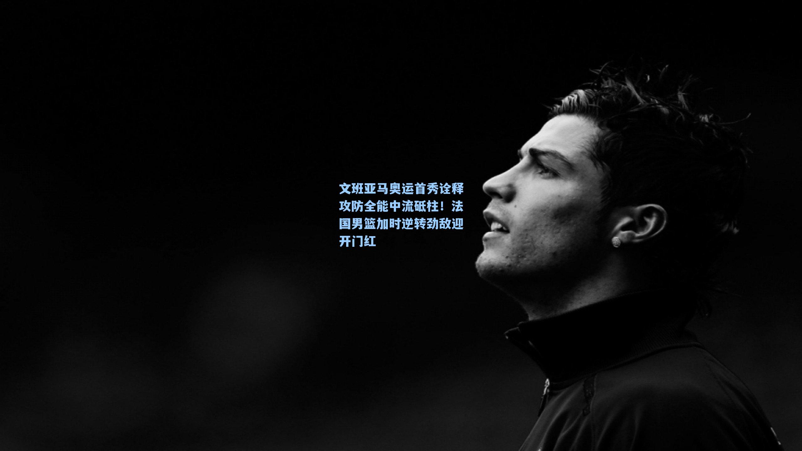 文班亚马奥运首秀诠释攻防全能中流砥柱!法国男篮加时逆转劲敌迎开门红