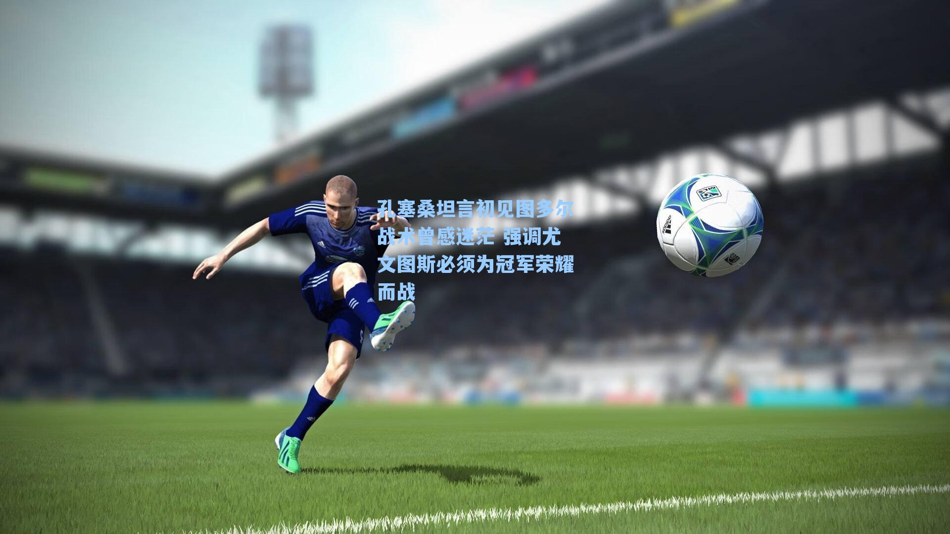 孔塞桑坦言初见图多尔战术曾感迷茫 强调尤文图斯必须为冠军荣耀而战