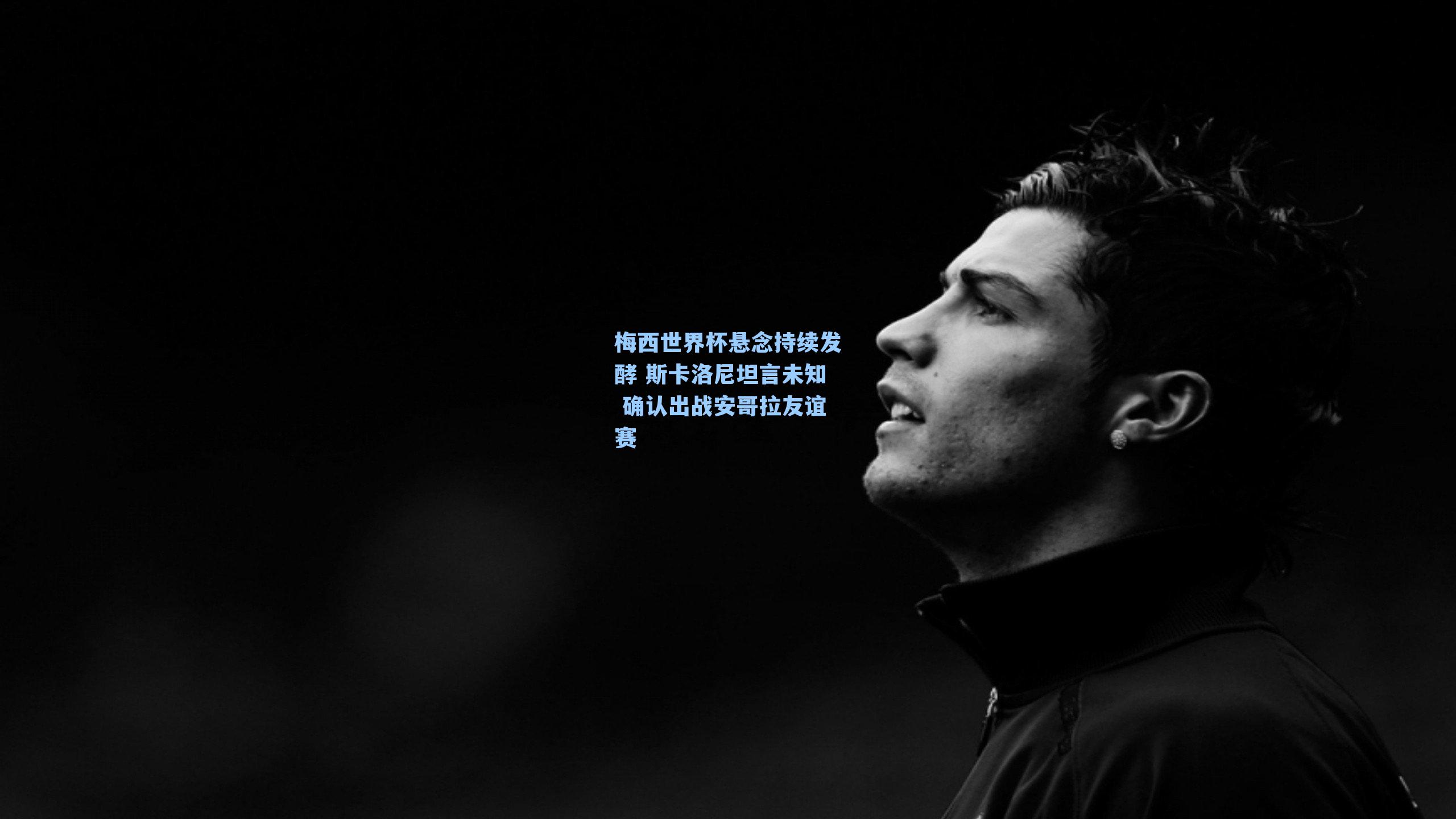 梅西世界杯悬念持续发酵 斯卡洛尼坦言未知 确认出战安哥拉友谊赛