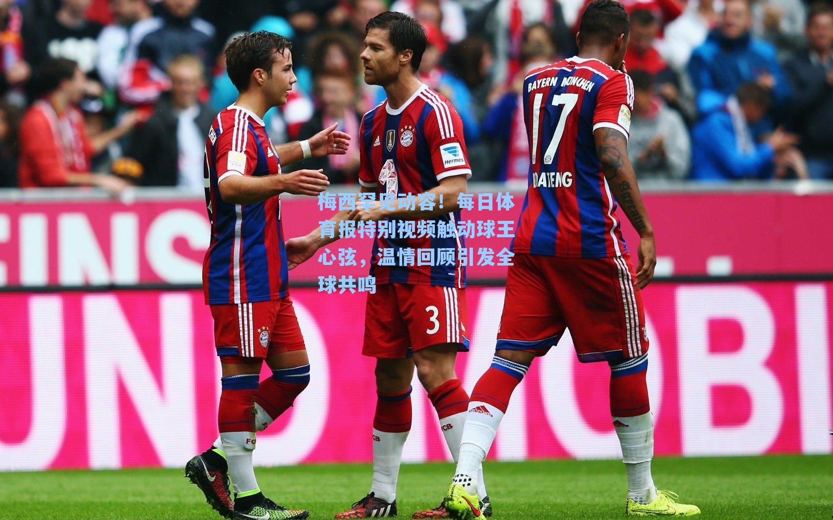 梅西罕见动容！每日体育报特别视频触动球王心弦，温情回顾引发全球共鸣