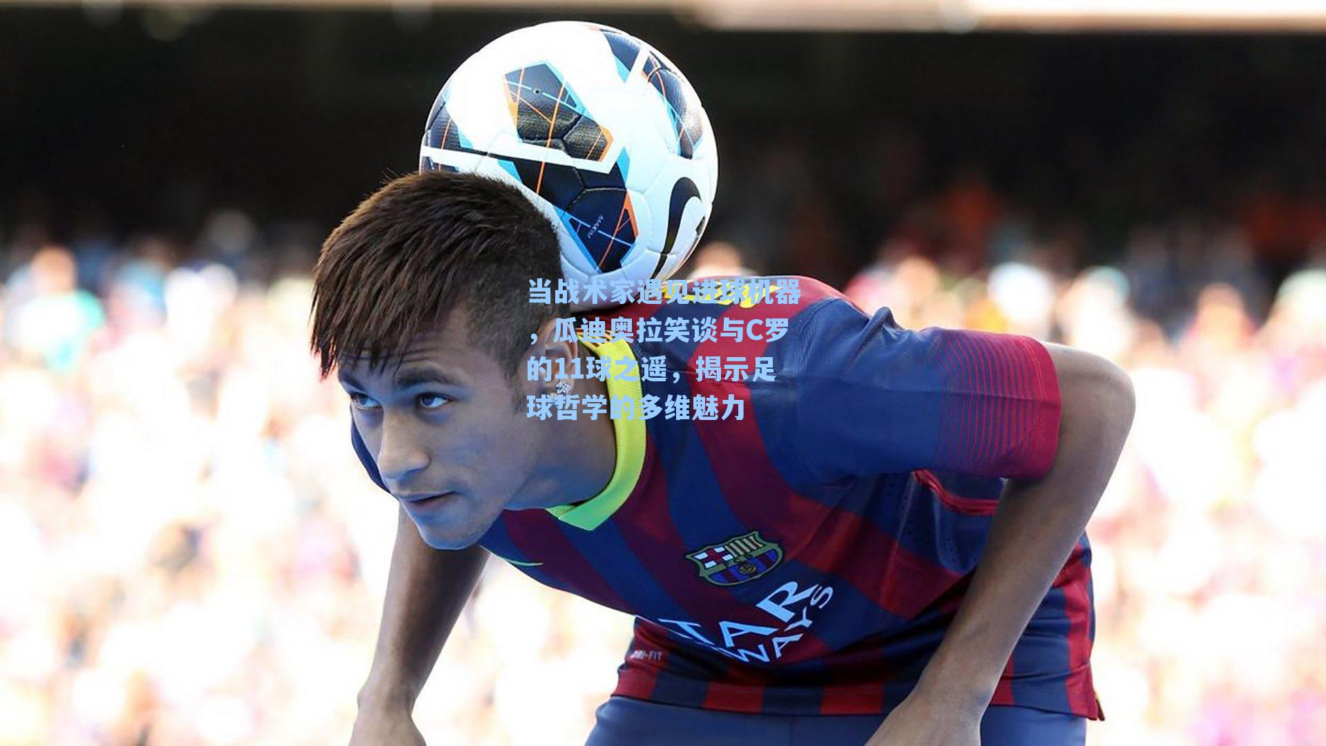 当战术家遇见进球机器，瓜迪奥拉笑谈与C罗的11球之遥，揭示足球哲学的多维魅力