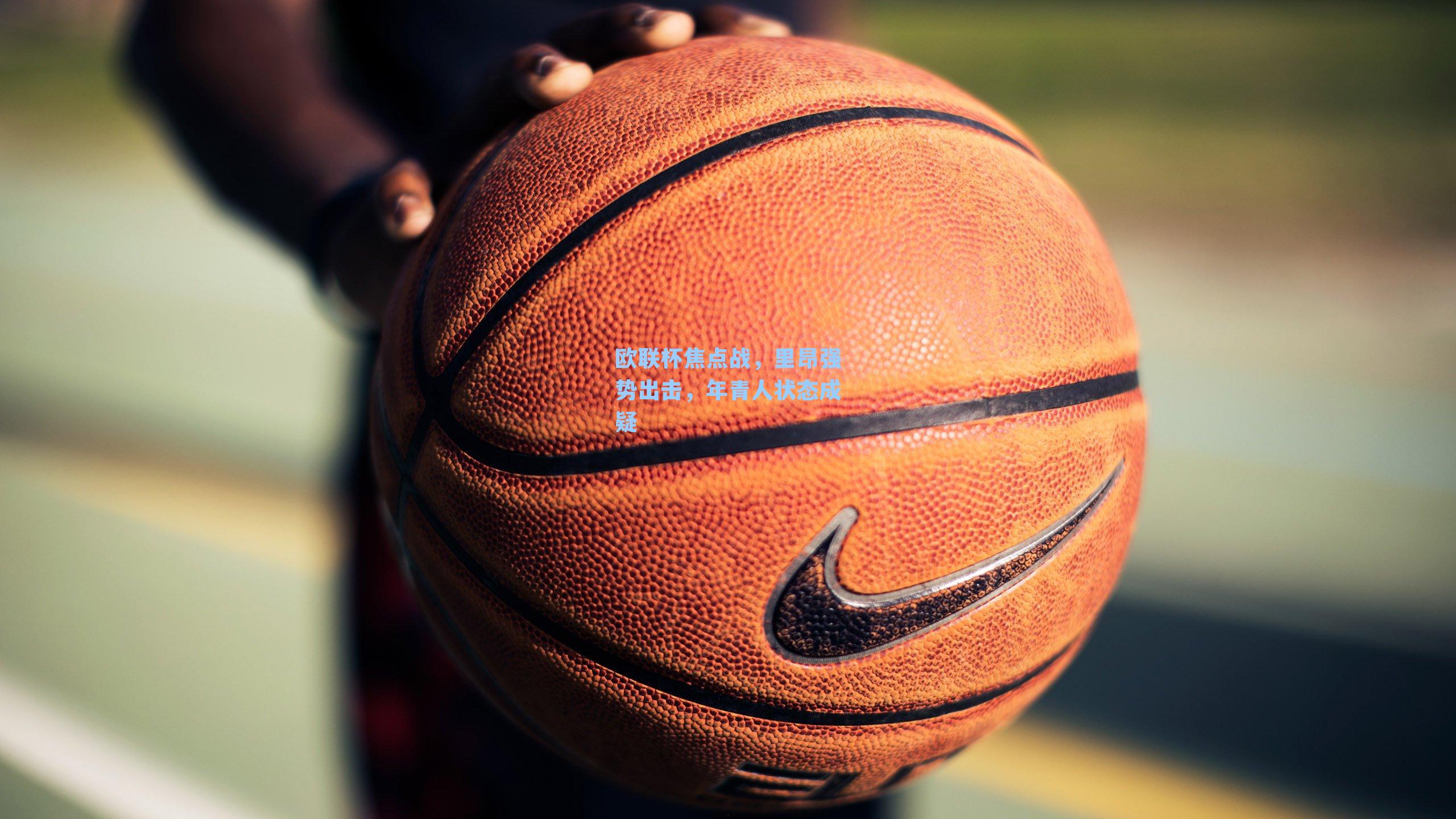 欧联杯焦点战，里昂强势出击，年青人状态成疑